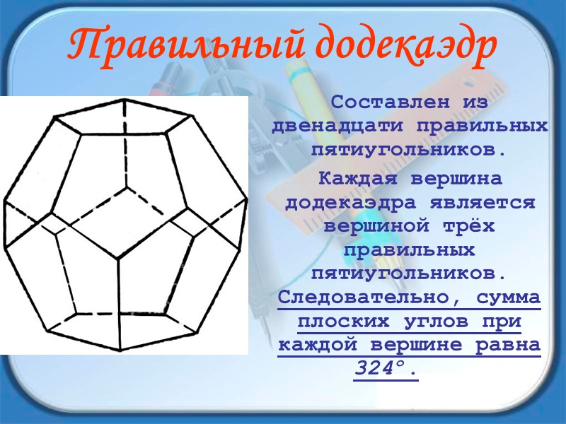 Правильный додекаэдр  Составлен из двенадцати правильных пятиугольников.  Каждая вершина додекаэдра является вершиной